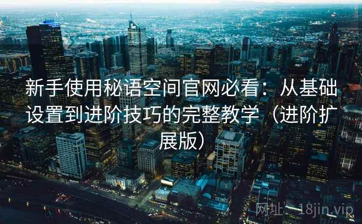 新手使用秘语空间官网必看：从基础设置到进阶技巧的完整教学（进阶扩展版）