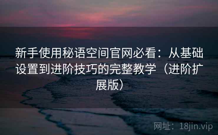 新手使用秘语空间官网必看：从基础设置到进阶技巧的完整教学（进阶扩展版）
