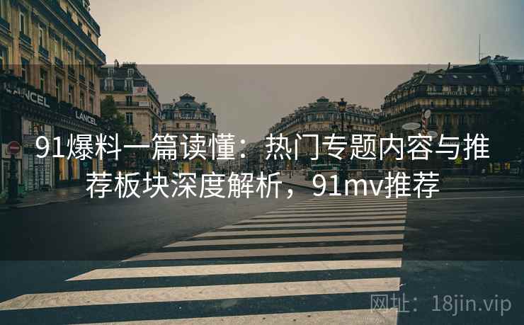 91爆料一篇读懂：热门专题内容与推荐板块深度解析，91mv推荐
