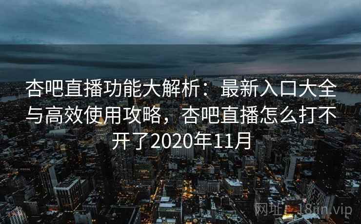杏吧直播功能大解析：最新入口大全与高效使用攻略，杏吧直播怎么打不开了2020年11月