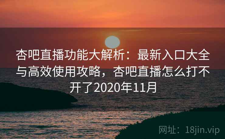 杏吧直播功能大解析：最新入口大全与高效使用攻略，杏吧直播怎么打不开了2020年11月