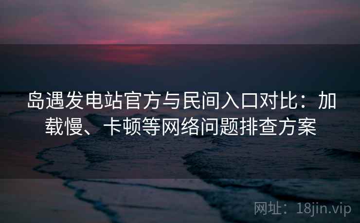 岛遇发电站官方与民间入口对比:加载慢、卡顿等网络问题排查方案 岛遇发电站官方与民间入口对比:加载慢、卡顿等网络问题排查方案