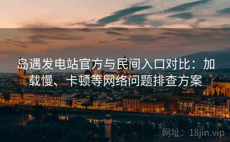 岛遇发电站官方与民间入口对比:加载慢、卡顿等网络问题排查方案 岛遇发电站官方与民间入口对比:加载慢、卡顿等网络问题排查方案