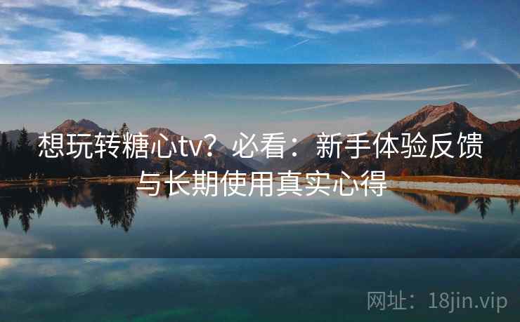 想玩转糖心tv?必看:新手体验反馈与长期使用真实心得 想玩转糖心tv?必看:新手体验反馈与长期使用真实心得
