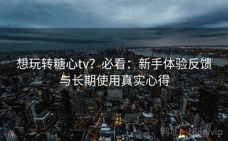 想玩转糖心tv?必看:新手体验反馈与长期使用真实心得 想玩转糖心tv?必看:新手体验反馈与长期使用真实心得