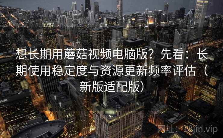 想长期用蘑菇视频电脑版?先看:长期使用稳定度与资源更新频率评估(新版适配版) 想长期用蘑菇视频电脑版?先看:长期使用稳定度与资源更新频率评估(新版适配版)