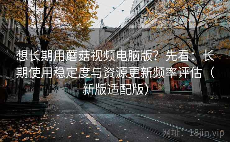 想长期用蘑菇视频电脑版?先看:长期使用稳定度与资源更新频率评估(新版适配版) 想长期用蘑菇视频电脑版?先看:长期使用稳定度与资源更新频率评估(新版适配版)