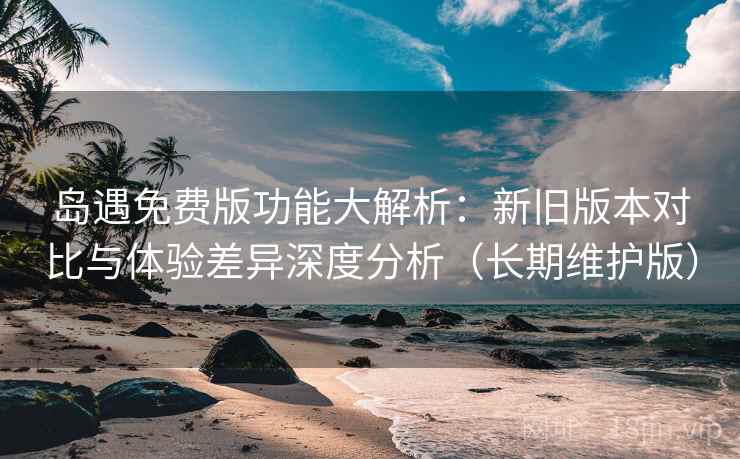 岛遇免费版功能大解析:新旧版本对比与体验差异深度分析(长期维护版) 岛遇免费版功能大解析:新旧版本对比与体验差异深度分析(长期维护版)