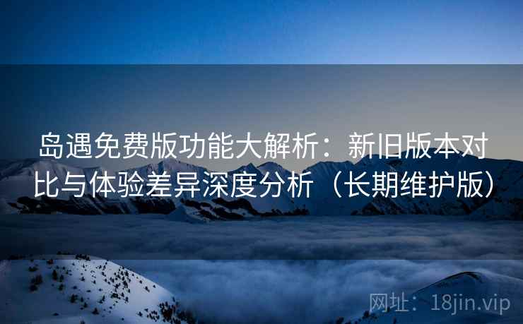 岛遇免费版功能大解析:新旧版本对比与体验差异深度分析(长期维护版) 岛遇免费版功能大解析:新旧版本对比与体验差异深度分析(长期维护版)