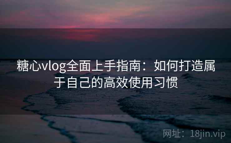 糖心vlog全面上手指南:如何打造属于自己的高效使用习惯 糖心vlog全面上手指南:如何打造属于自己的高效使用习惯