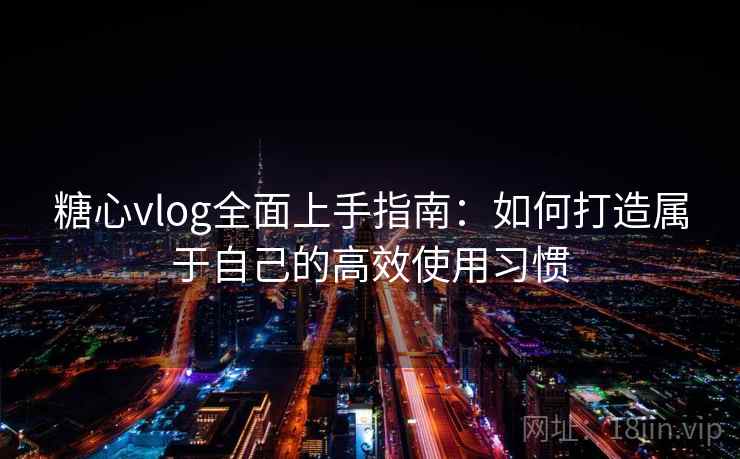 糖心vlog全面上手指南:如何打造属于自己的高效使用习惯 糖心vlog全面上手指南:如何打造属于自己的高效使用习惯