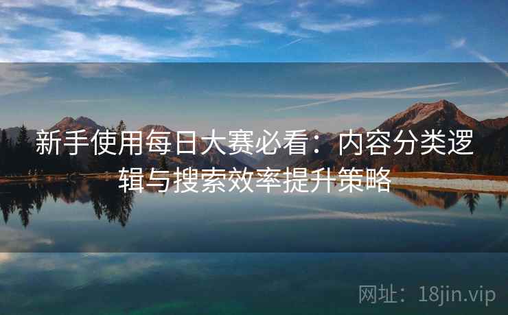 新手使用每日大赛必看:内容分类逻辑与搜索效率提升策略 新手使用每日大赛必看:内容分类逻辑与搜索效率提升策略