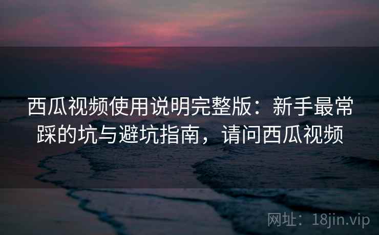 西瓜视频使用说明完整版:新手最常踩的坑与避坑指南,请问西瓜视频 西瓜视频使用说明完整版:新手最常踩的坑与避坑指南,请问西瓜视频