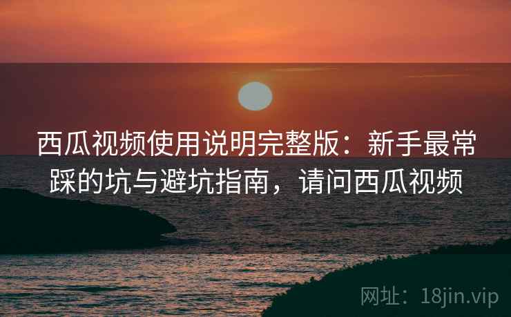 西瓜视频使用说明完整版:新手最常踩的坑与避坑指南,请问西瓜视频 西瓜视频使用说明完整版:新手最常踩的坑与避坑指南,请问西瓜视频