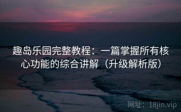 趣岛乐园完整教程:一篇掌握所有核心功能的综合讲解(升级解析版) 趣岛乐园完整教程:一篇掌握所有核心功能的综合讲解(升级解析版)