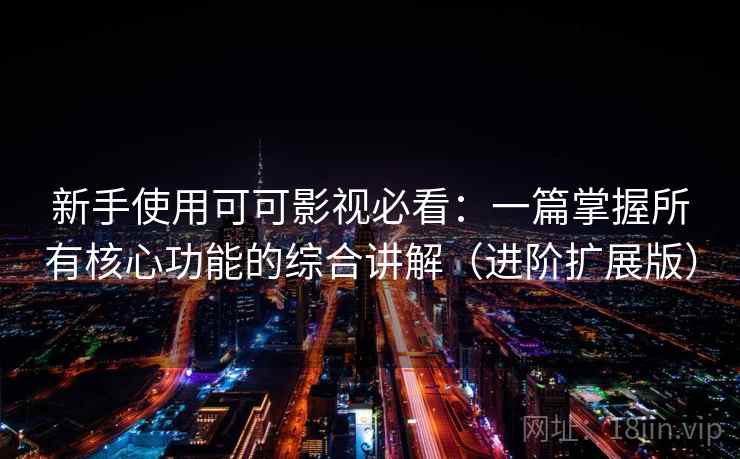 新手使用可可影视必看:一篇掌握所有核心功能的综合讲解(进阶扩展版) 新手使用可可影视必看:一篇掌握所有核心功能的综合讲解(进阶扩展版)