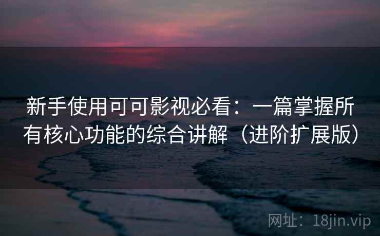 新手使用可可影视必看:一篇掌握所有核心功能的综合讲解(进阶扩展版) 新手使用可可影视必看:一篇掌握所有核心功能的综合讲解(进阶扩展版)