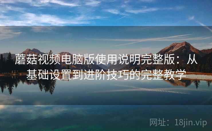 蘑菇视频电脑版使用说明完整版:从基础设置到进阶技巧的完整教学 蘑菇视频电脑版使用说明完整版:从基础设置到进阶技巧的完整教学