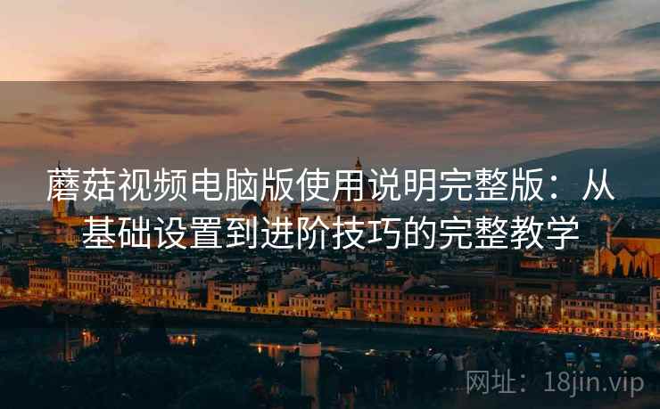 蘑菇视频电脑版使用说明完整版:从基础设置到进阶技巧的完整教学 蘑菇视频电脑版使用说明完整版:从基础设置到进阶技巧的完整教学