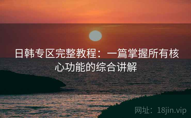 日韩专区完整教程:一篇掌握所有核心功能的综合讲解 日韩专区完整教程:一篇掌握所有核心功能的综合讲解