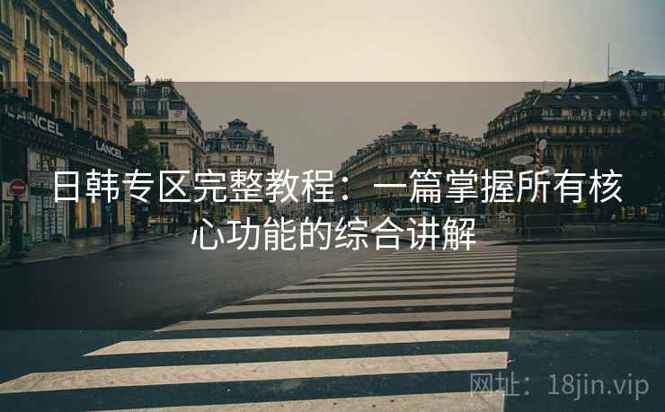 日韩专区完整教程:一篇掌握所有核心功能的综合讲解 日韩专区完整教程:一篇掌握所有核心功能的综合讲解