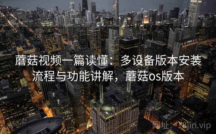 蘑菇视频一篇读懂:多设备版本安装流程与功能讲解,蘑菇os版本 蘑菇视频一篇读懂:多设备版本安装流程与功能讲解,蘑菇os版本