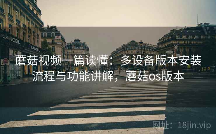 蘑菇视频一篇读懂:多设备版本安装流程与功能讲解,蘑菇os版本 蘑菇视频一篇读懂:多设备版本安装流程与功能讲解,蘑菇os版本