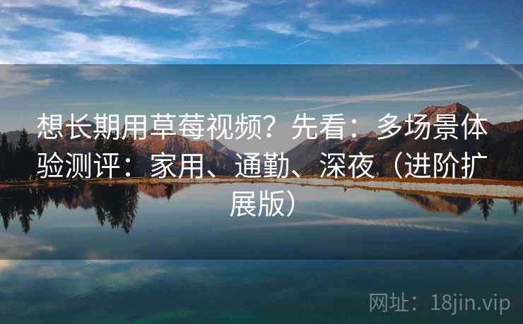 想长期用草莓视频?先看:多场景体验测评:家用、通勤、深夜(进阶扩展版) 想长期用草莓视频?先看:多场景体验测评:家用、通勤、深夜(进阶扩展版)