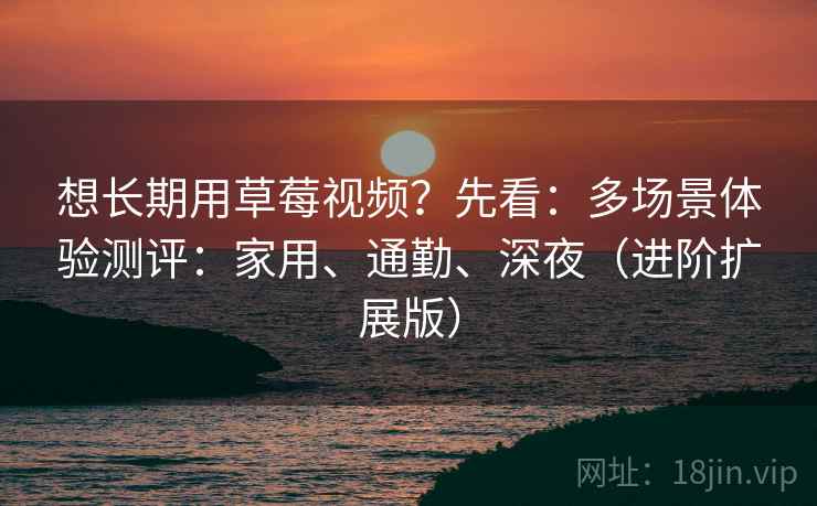 想长期用草莓视频?先看:多场景体验测评:家用、通勤、深夜(进阶扩展版) 想长期用草莓视频?先看:多场景体验测评:家用、通勤、深夜(进阶扩展版)