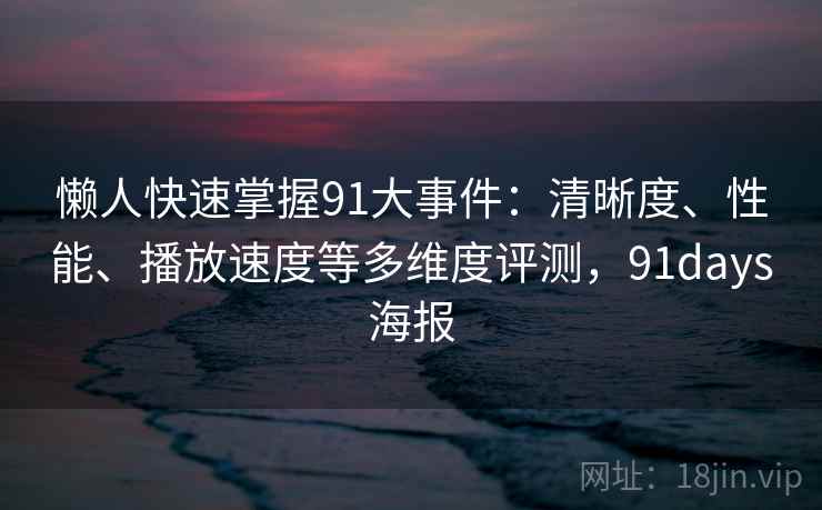 懒人快速掌握91大事件:清晰度、性能、播放速度等多维度评测,91days海报 懒人快速掌握91大事件:清晰度、性能、播放速度等多维度评测,91days海报