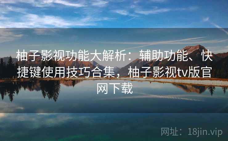 柚子影视功能大解析:辅助功能、快捷键使用技巧合集,柚子影视tv版官网下载 柚子影视功能大解析:辅助功能、快捷键使用技巧合集,柚子影视tv版官网下载