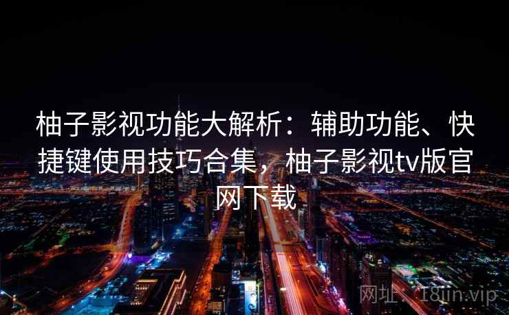 柚子影视功能大解析:辅助功能、快捷键使用技巧合集,柚子影视tv版官网下载 柚子影视功能大解析:辅助功能、快捷键使用技巧合集,柚子影视tv版官网下载