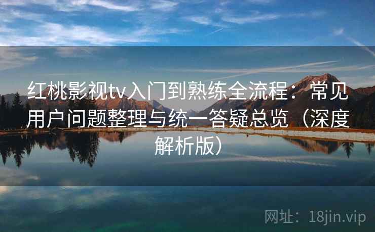 红桃影视tv入门到熟练全流程:常见用户问题整理与统一答疑总览(深度解析版) 红桃影视tv入门到熟练全流程:常见用户问题整理与统一答疑总览(深度解析版)