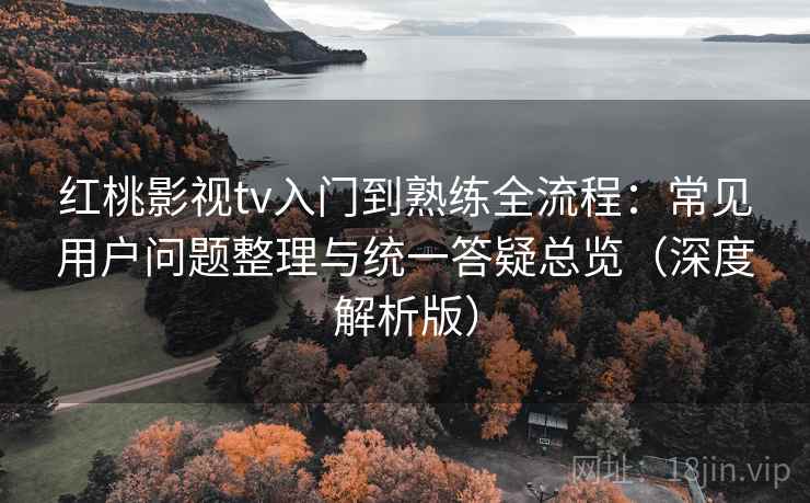 红桃影视tv入门到熟练全流程:常见用户问题整理与统一答疑总览(深度解析版) 红桃影视tv入门到熟练全流程:常见用户问题整理与统一答疑总览(深度解析版)