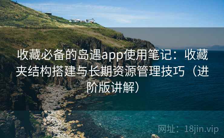 收藏必备的岛遇app使用笔记:收藏夹结构搭建与长期资源管理技巧(进阶版讲解) 收藏必备的岛遇app使用笔记:收藏夹结构搭建与长期资源管理技巧(进阶版讲解)