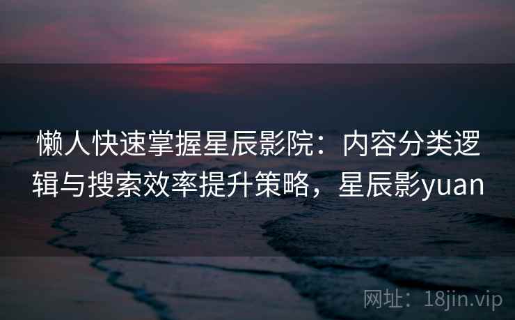 懒人快速掌握星辰影院:内容分类逻辑与搜索效率提升策略,星辰影yuan 懒人快速掌握星辰影院:内容分类逻辑与搜索效率提升策略,星辰影yuan