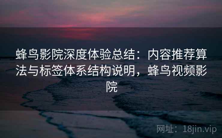 蜂鸟影院深度体验总结:内容推荐算法与标签体系结构说明,蜂鸟视频影院 蜂鸟影院深度体验总结:内容推荐算法与标签体系结构说明,蜂鸟视频影院