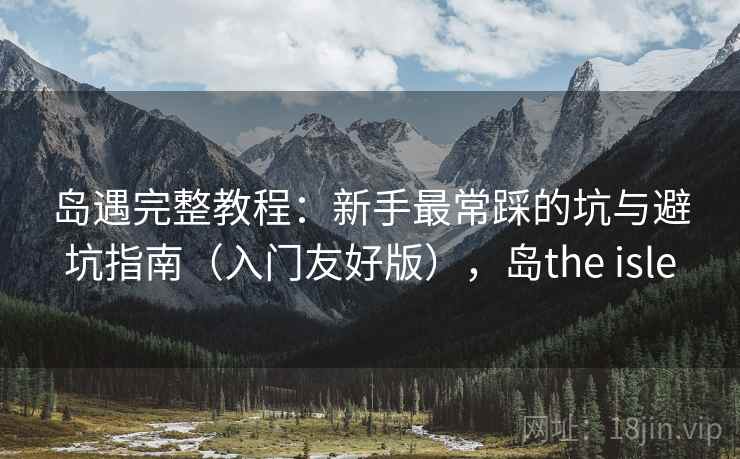 岛遇完整教程:新手最常踩的坑与避坑指南(入门友好版),岛the isle 岛遇完整教程:新手最常踩的坑与避坑指南(入门友好版),岛the isle