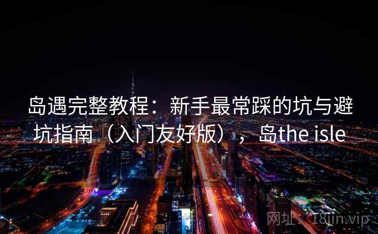 岛遇完整教程:新手最常踩的坑与避坑指南(入门友好版),岛the isle 岛遇完整教程:新手最常踩的坑与避坑指南(入门友好版),岛the isle