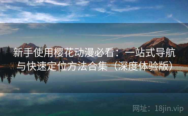 新手使用樱花动漫必看:一站式导航与快速定位方法合集(深度体验版) 新手使用樱花动漫必看:一站式导航与快速定位方法合集(深度体验版)