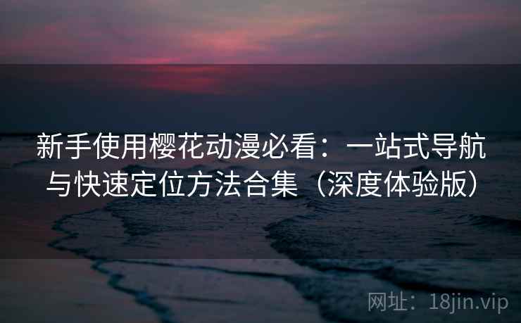 新手使用樱花动漫必看:一站式导航与快速定位方法合集(深度体验版) 新手使用樱花动漫必看:一站式导航与快速定位方法合集(深度体验版)