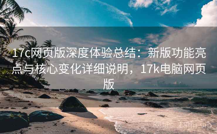 17c网页版深度体验总结:新版功能亮点与核心变化详细说明,17k电脑网页版 17c网页版深度体验总结:新版功能亮点与核心变化详细说明,17k电脑网页版