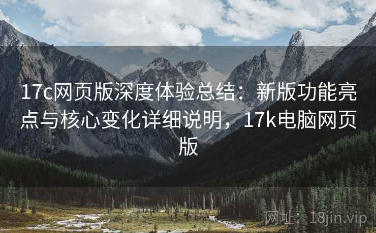 17c网页版深度体验总结:新版功能亮点与核心变化详细说明,17k电脑网页版 17c网页版深度体验总结:新版功能亮点与核心变化详细说明,17k电脑网页版