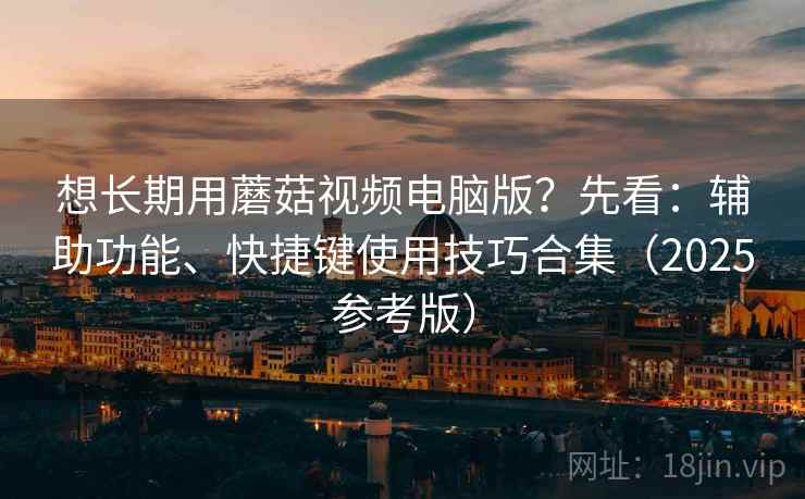 想长期用蘑菇视频电脑版?先看:辅助功能、快捷键使用技巧合集(2025参考版) 想长期用蘑菇视频电脑版?先看:辅助功能、快捷键使用技巧合集(2025参考版)