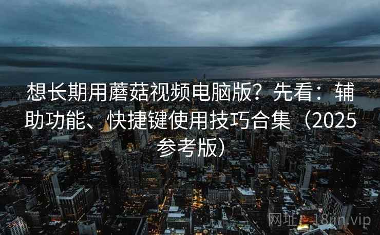 想长期用蘑菇视频电脑版?先看:辅助功能、快捷键使用技巧合集(2025参考版) 想长期用蘑菇视频电脑版?先看:辅助功能、快捷键使用技巧合集(2025参考版)