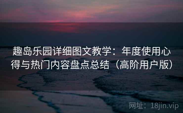 趣岛乐园详细图文教学:年度使用心得与热门内容盘点总结(高阶用户版) 趣岛乐园详细图文教学:年度使用心得与热门内容盘点总结(高阶用户版)