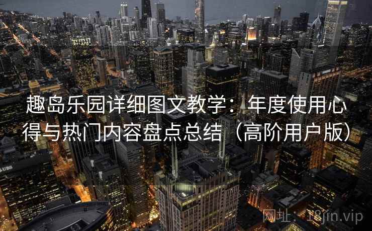 趣岛乐园详细图文教学:年度使用心得与热门内容盘点总结(高阶用户版) 趣岛乐园详细图文教学:年度使用心得与热门内容盘点总结(高阶用户版)