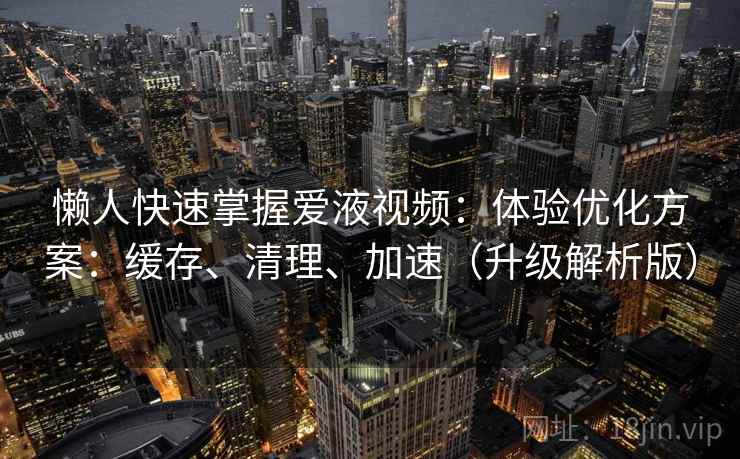 懒人快速掌握爱液视频:体验优化方案:缓存、清理、加速(升级解析版) 懒人快速掌握爱液视频:体验优化方案:缓存、清理、加速(升级解析版)