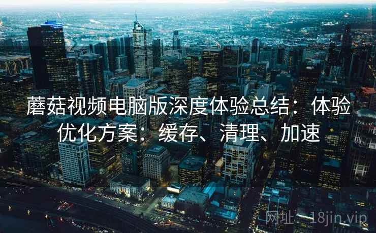 蘑菇视频电脑版深度体验总结:体验优化方案:缓存、清理、加速 蘑菇视频电脑版深度体验总结:体验优化方案:缓存、清理、加速