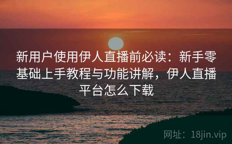 新用户使用伊人直播前必读:新手零基础上手教程与功能讲解,伊人直播平台怎么下载 新用户使用伊人直播前必读:新手零基础上手教程与功能讲解,伊人直播平台怎么下载